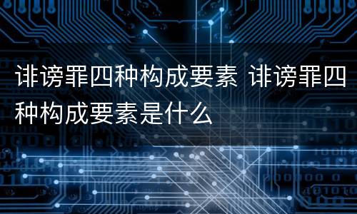 诽谤罪四种构成要素 诽谤罪四种构成要素是什么