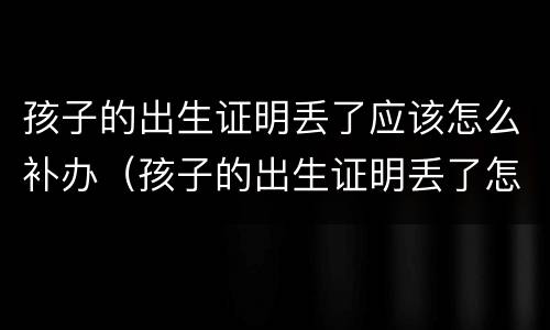 孩子的出生证明丢了应该怎么补办（孩子的出生证明丢了怎么办怎么补办）