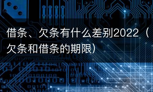 借条、欠条有什么差别2022（欠条和借条的期限）