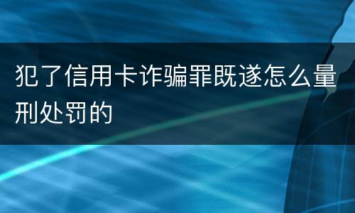 犯了信用卡诈骗罪既遂怎么量刑处罚的