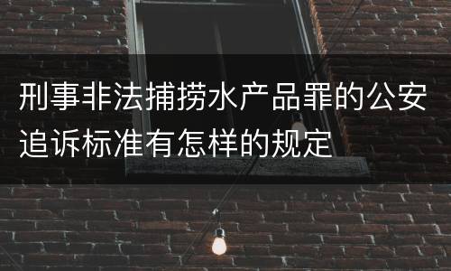 刑事非法捕捞水产品罪的公安追诉标准有怎样的规定