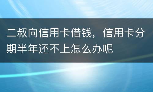 二叔向信用卡借钱，信用卡分期半年还不上怎么办呢