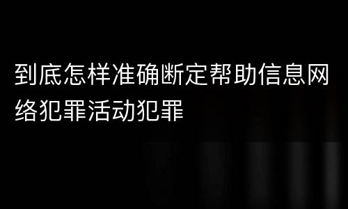 到底怎样准确断定帮助信息网络犯罪活动犯罪
