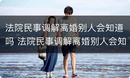 法院民事调解离婚别人会知道吗 法院民事调解离婚别人会知道吗怎么办