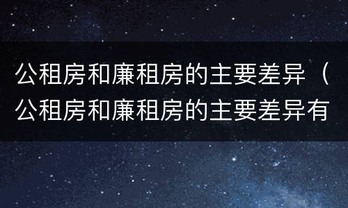 公租房和廉租房的主要差异（公租房和廉租房的主要差异有哪些）