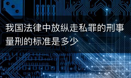 我国法律中放纵走私罪的刑事量刑的标准是多少