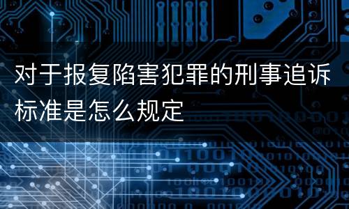 对于报复陷害犯罪的刑事追诉标准是怎么规定
