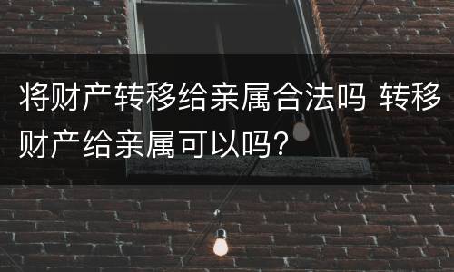 将财产转移给亲属合法吗 转移财产给亲属可以吗?