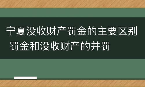 宁夏没收财产罚金的主要区别 罚金和没收财产的并罚