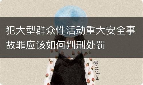 犯大型群众性活动重大安全事故罪应该如何判刑处罚
