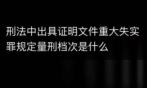 刑法中出具证明文件重大失实罪规定量刑档次是什么
