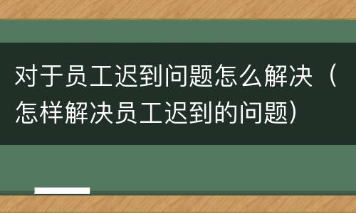 对于员工迟到问题怎么解决（怎样解决员工迟到的问题）