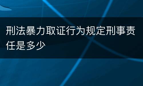 刑法暴力取证行为规定刑事责任是多少