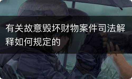 有关故意毁坏财物案件司法解释如何规定的