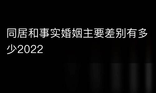 同居和事实婚姻主要差别有多少2022