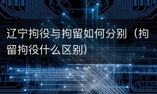 辽宁拘役与拘留如何分别（拘留拘役什么区别）