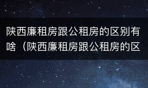 陕西廉租房跟公租房的区别有啥（陕西廉租房跟公租房的区别有啥不同）