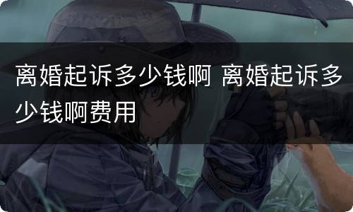 离婚起诉多少钱啊 离婚起诉多少钱啊费用