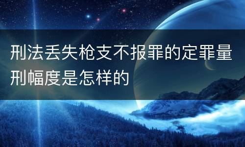 刑法丢失枪支不报罪的定罪量刑幅度是怎样的