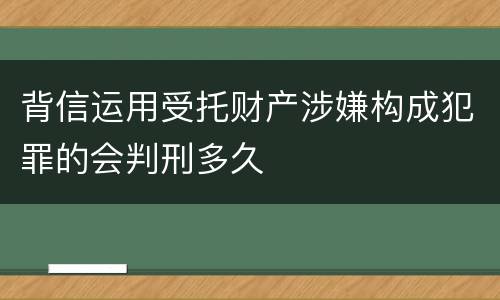 背信运用受托财产涉嫌构成犯罪的会判刑多久