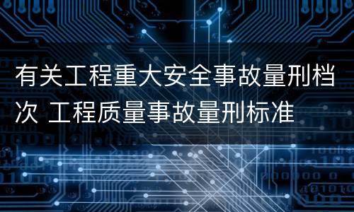 有关工程重大安全事故量刑档次 工程质量事故量刑标准