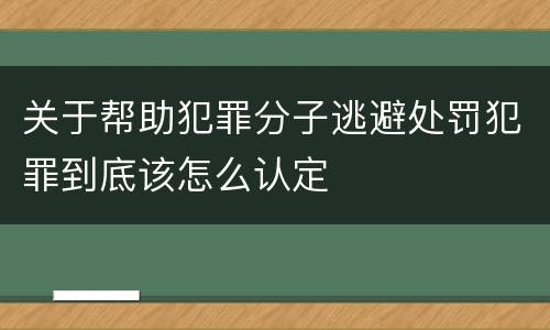 关于帮助犯罪分子逃避处罚犯罪到底该怎么认定
