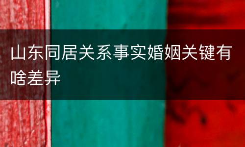 山东同居关系事实婚姻关键有啥差异
