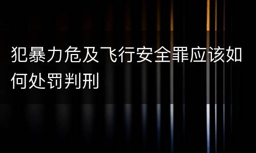犯暴力危及飞行安全罪应该如何处罚判刑