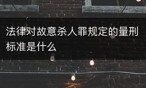 法律对故意杀人罪规定的量刑标准是什么