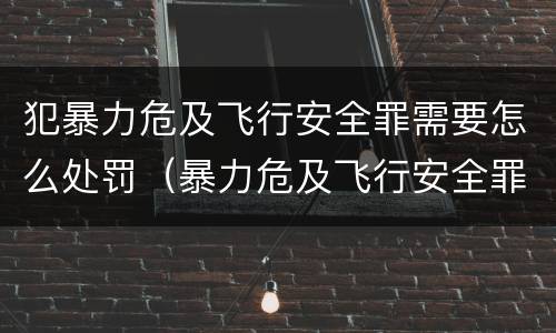 犯暴力危及飞行安全罪需要怎么处罚（暴力危及飞行安全罪是危险犯吗）