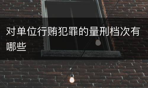 对单位行贿犯罪的量刑档次有哪些
