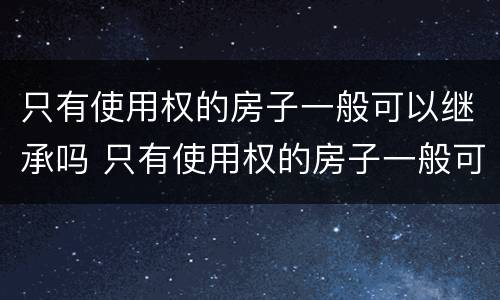 只有使用权的房子一般可以继承吗 只有使用权的房子一般可以继承吗
