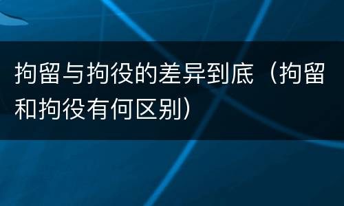 拘留与拘役的差异到底（拘留和拘役有何区别）