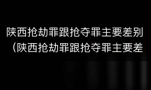 陕西抢劫罪跟抢夺罪主要差别（陕西抢劫罪跟抢夺罪主要差别是什么）
