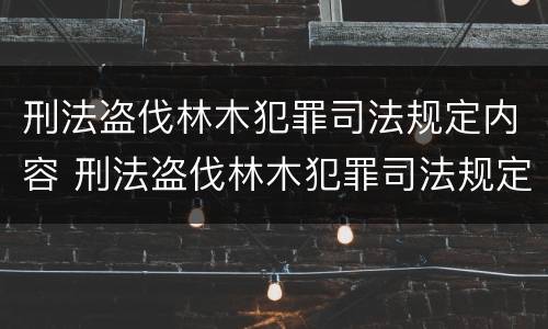 刑法盗伐林木犯罪司法规定内容 刑法盗伐林木犯罪司法规定内容包括