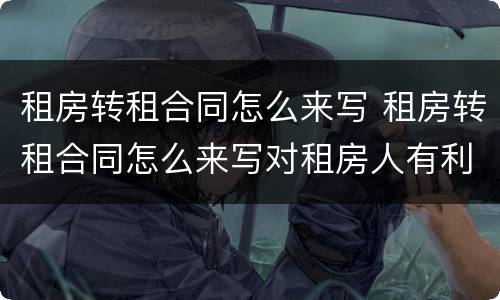 租房转租合同怎么来写 租房转租合同怎么来写对租房人有利