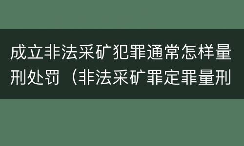 成立非法采矿犯罪通常怎样量刑处罚（非法采矿罪定罪量刑）