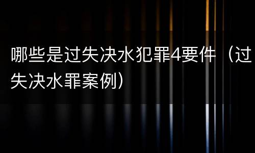 哪些是过失决水犯罪4要件（过失决水罪案例）
