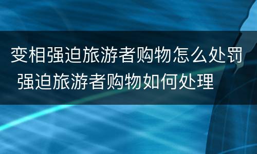 变相强迫旅游者购物怎么处罚 强迫旅游者购物如何处理