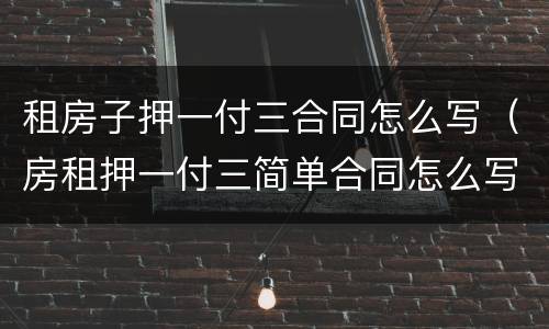 租房子押一付三合同怎么写（房租押一付三简单合同怎么写）