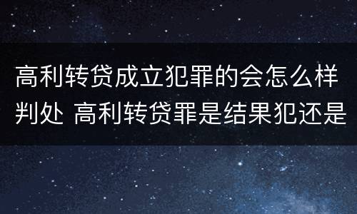 高利转贷成立犯罪的会怎么样判处 高利转贷罪是结果犯还是行为犯