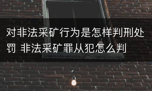 对非法采矿行为是怎样判刑处罚 非法采矿罪从犯怎么判