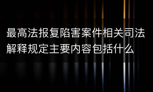 最高法报复陷害案件相关司法解释规定主要内容包括什么