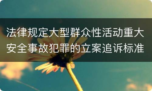 法律规定大型群众性活动重大安全事故犯罪的立案追诉标准怎么样认定
