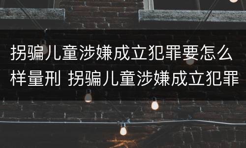 拐骗儿童涉嫌成立犯罪要怎么样量刑 拐骗儿童涉嫌成立犯罪要怎么样量刑标准