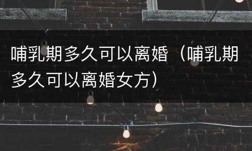 哺乳期多久可以离婚（哺乳期多久可以离婚女方）