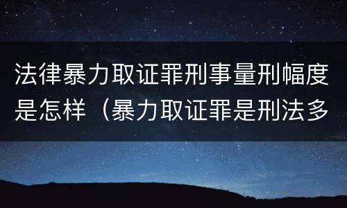 法律暴力取证罪刑事量刑幅度是怎样（暴力取证罪是刑法多少条）