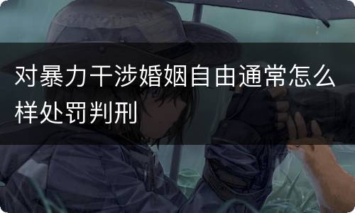 对暴力干涉婚姻自由通常怎么样处罚判刑