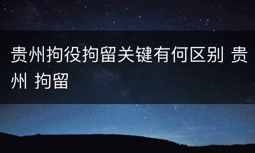 贵州拘役拘留关键有何区别 贵州 拘留