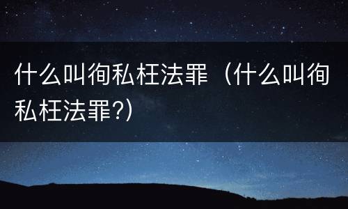 什么叫徇私枉法罪（什么叫徇私枉法罪?）